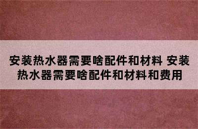 安装热水器需要啥配件和材料 安装热水器需要啥配件和材料和费用